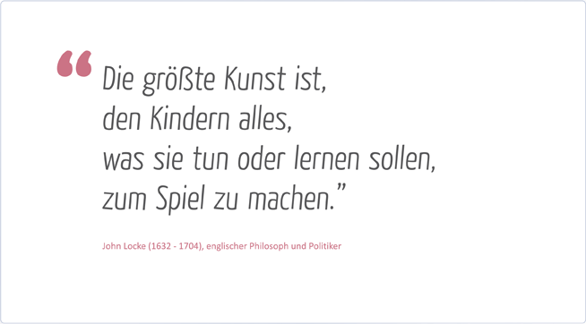 Die größte Kunst ist, den Kindern alles was sie tun oder lernen sollen, zum Spiel zu machen.